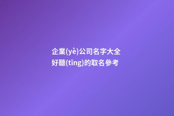 企業(yè)公司名字大全 好聽(tīng)的取名參考-第1張-公司起名-玄機(jī)派